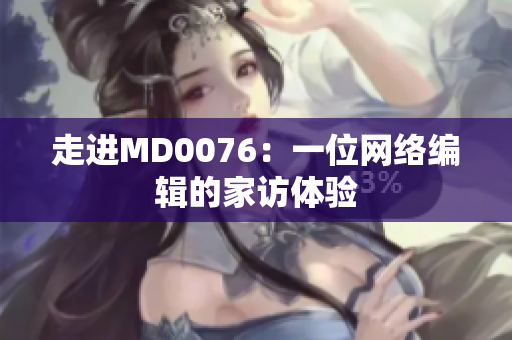 走进MD0076：一位网络编辑的家访体验