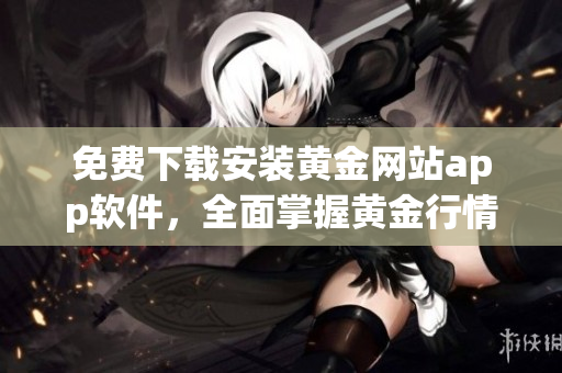 免费下载安装黄金网站app软件，全面掌握黄金行情