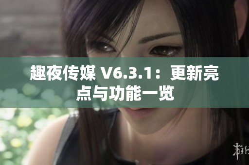 趣夜传媒 V6.3.1：更新亮点与功能一览