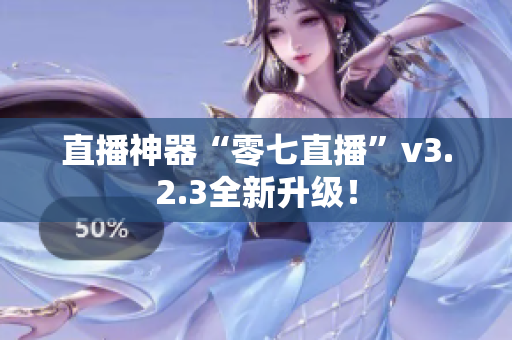 直播神器“零七直播”v3.2.3全新升级！