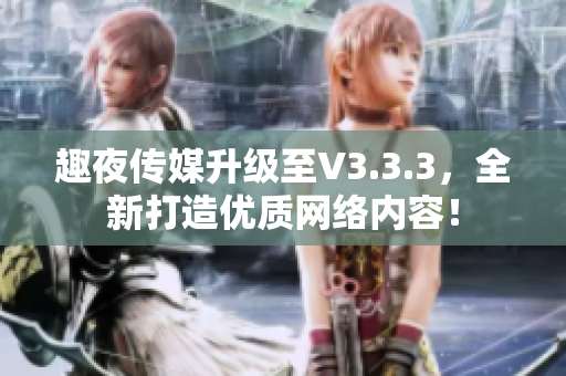趣夜传媒升级至V3.3.3，全新打造优质网络内容！