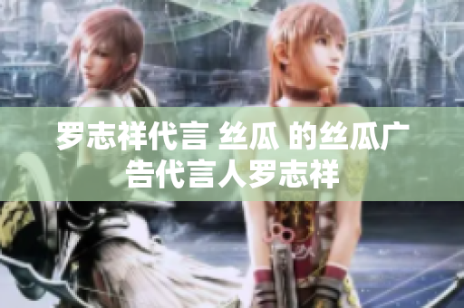罗志祥代言 丝瓜 的丝瓜广告代言人罗志祥