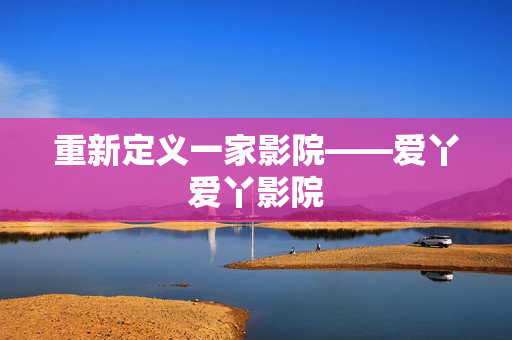 重新定义一家影院——爱丫爱丫影院