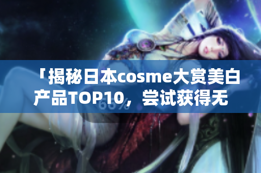 「揭秘日本cosme大赏美白产品TOP10，尝试获得无暇肌肤！」