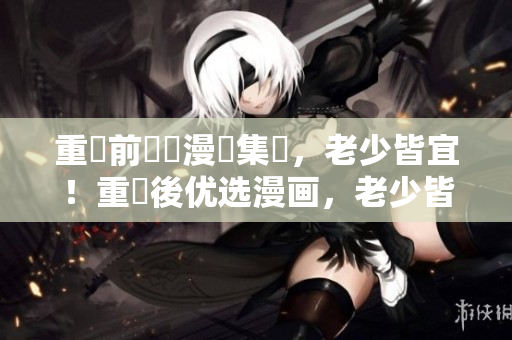 重寫前優選漫畫集結，老少皆宜！重寫後优选漫画，老少皆宜！
