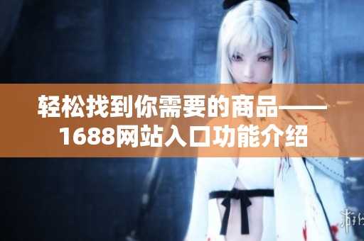 轻松找到你需要的商品——1688网站入口功能介绍