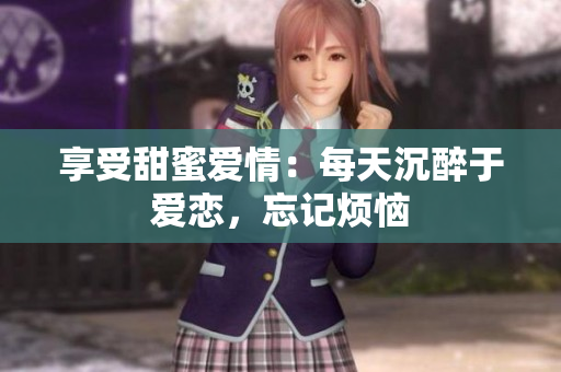 享受甜蜜爱情：每天沉醉于爱恋，忘记烦恼