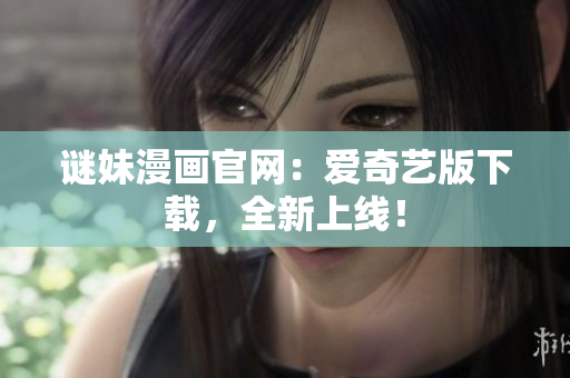 谜妹漫画官网：爱奇艺版下载，全新上线！