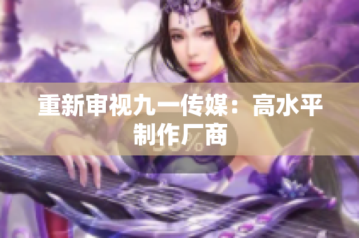 重新审视九一传媒：高水平制作厂商