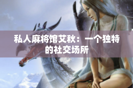 私人麻将馆艾秋：一个独特的社交场所