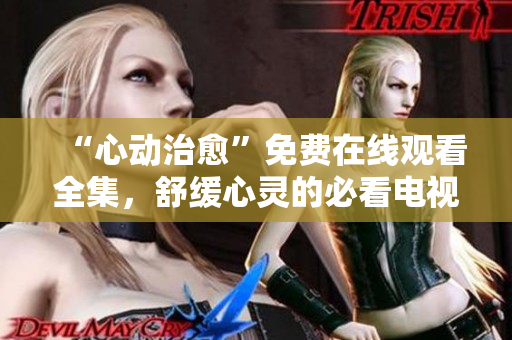 “心动治愈”免费在线观看全集，舒缓心灵的必看电视剧