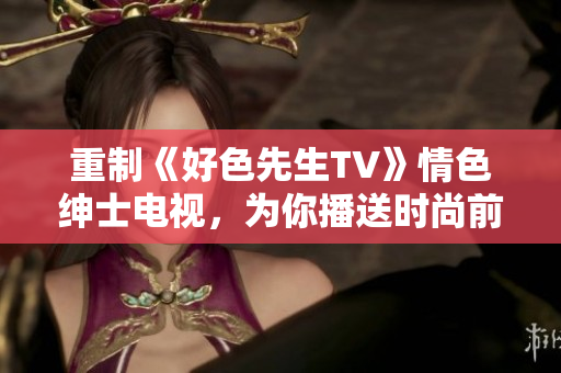 重制《好色先生TV》情色绅士电视，为你播送时尚前沿的性文化！