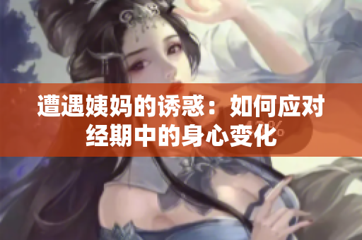 遭遇姨妈的诱惑：如何应对经期中的身心变化