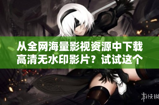 从全网海量影视资源中下载高清无水印影片？试试这个迅捷的方法！