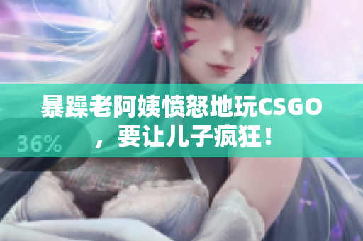 暴躁老阿姨愤怒地玩CSGO，要让儿子疯狂！