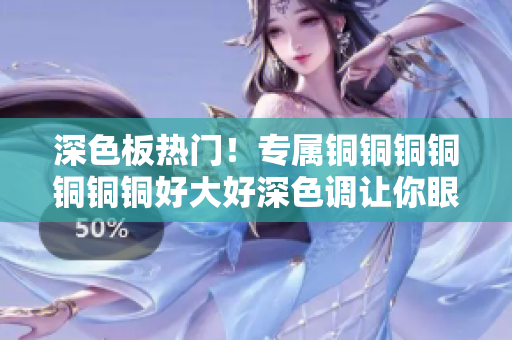 深色板热门！专属铜铜铜铜铜铜铜好大好深色调让你眼前一亮