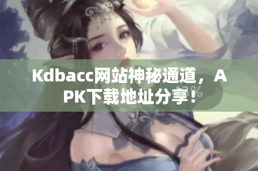 Kdbacc网站神秘通道，APK下载地址分享！