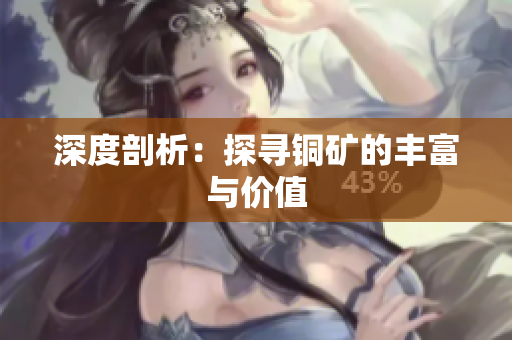 深度剖析：探寻铜矿的丰富与价值