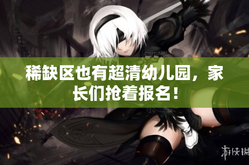 稀缺区也有超清幼儿园，家长们抢着报名！