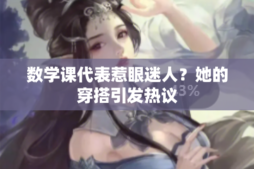 数学课代表惹眼迷人？她的穿搭引发热议