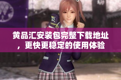 黄品汇安装包完整下载地址，更快更稳定的使用体验