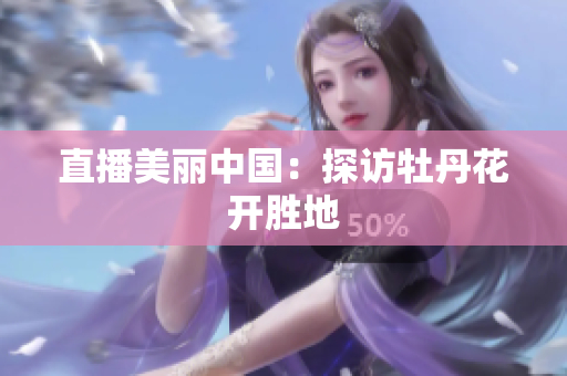 直播美丽中国：探访牡丹花开胜地