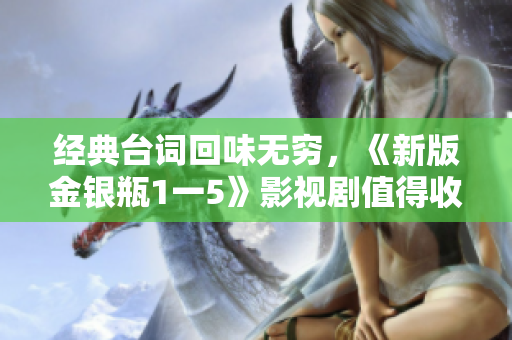 经典台词回味无穷，《新版金银瓶1一5》影视剧值得收藏