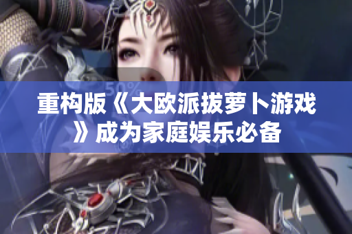 重构版《大欧派拔萝卜游戏》成为家庭娱乐必备