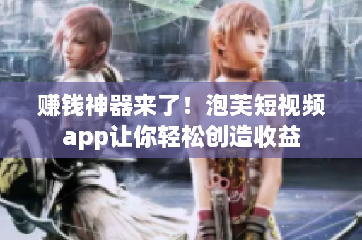 赚钱神器来了！泡芙短视频app让你轻松创造收益