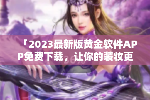 「2023最新版黄金软件APP免费下载，让你的装妆更美丽！」