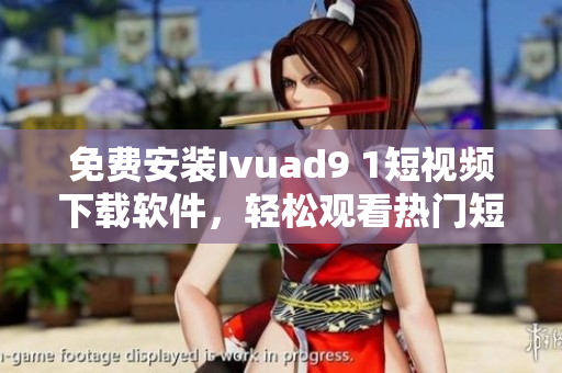 免费安装Ivuad9 1短视频下载软件，轻松观看热门短视频