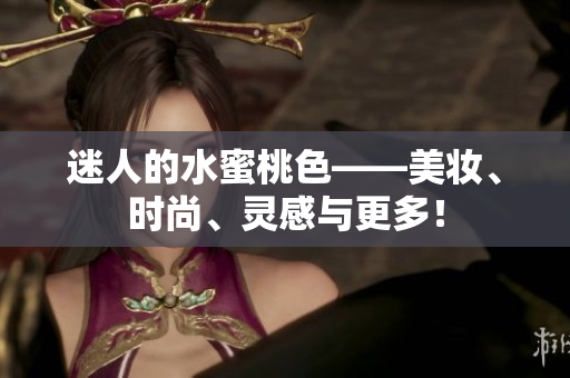 迷人的水蜜桃色——美妆、时尚、灵感与更多！