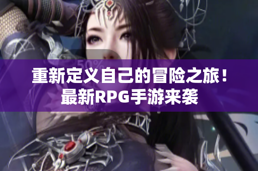 重新定义自己的冒险之旅！最新RPG手游来袭