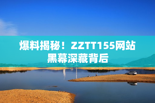 爆料揭秘！ZZTT155网站黑幕深藏背后