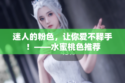 迷人的粉色，让你爱不释手！——水蜜桃色推荐
