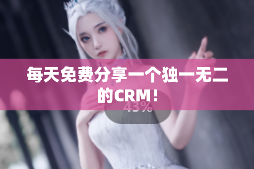 每天免费分享一个独一无二的CRM！