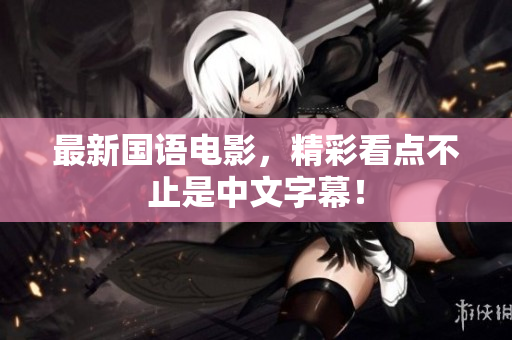最新国语电影，精彩看点不止是中文字幕！