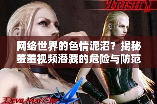 网络世界的色情泥沼？揭秘羞羞视频潜藏的危险与防范