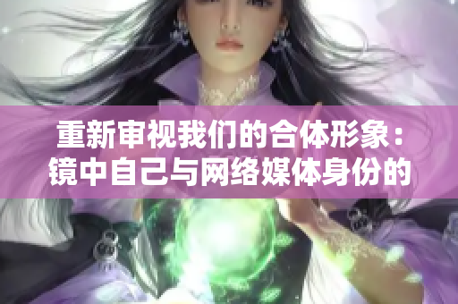 重新审视我们的合体形象：镜中自己与网络媒体身份的双重性解析