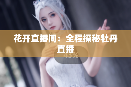 花开直播间：全程探秘牡丹直播