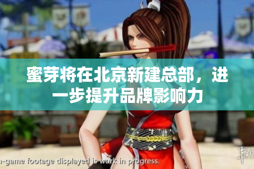 蜜芽将在北京新建总部，进一步提升品牌影响力
