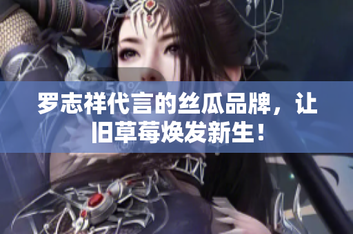 罗志祥代言的丝瓜品牌，让旧草莓焕发新生！