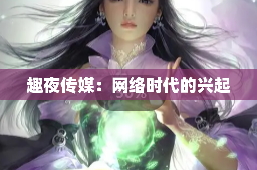 趣夜传媒：网络时代的兴起