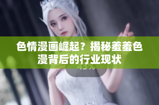色情漫画崛起？揭秘羞羞色漫背后的行业现状