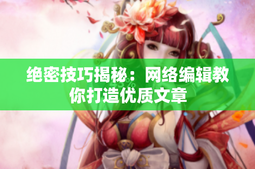 绝密技巧揭秘：网络编辑教你打造优质文章