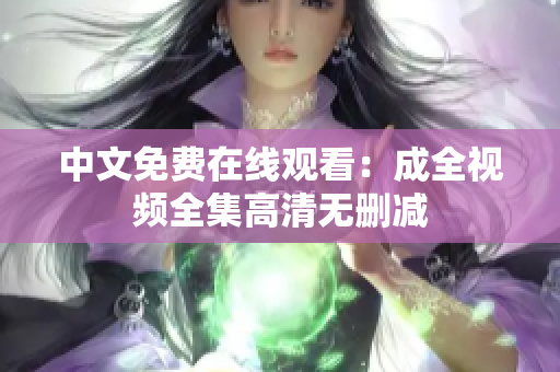中文免费在线观看：成全视频全集高清无删减