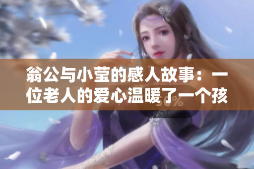 翁公与小莹的感人故事：一位老人的爱心温暖了一个孩子的心。