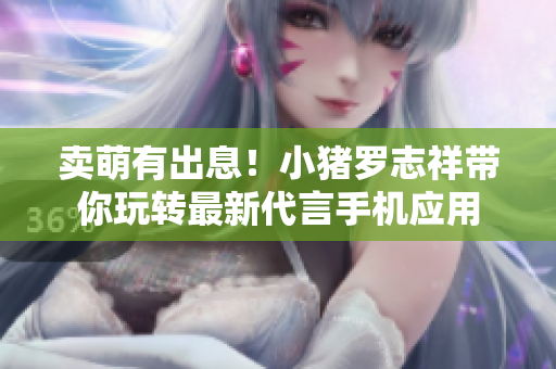 卖萌有出息！小猪罗志祥带你玩转最新代言手机应用