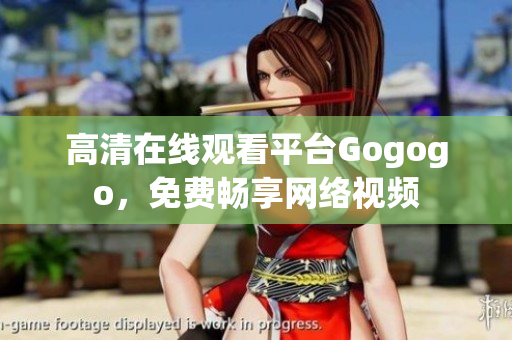 高清在线观看平台Gogogo，免费畅享网络视频