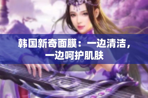 韩国新奇面膜：一边清洁，一边呵护肌肤